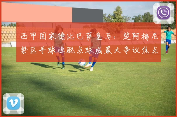 西甲国家德比巴萨皇马，楚阿梅尼禁区手球逃脱点球成最大争议焦点？