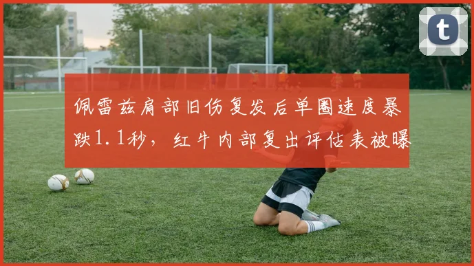 佩雷兹肩部旧伤复发后单圈速度暴跌1.1秒，红牛内部复出评估表被曝光