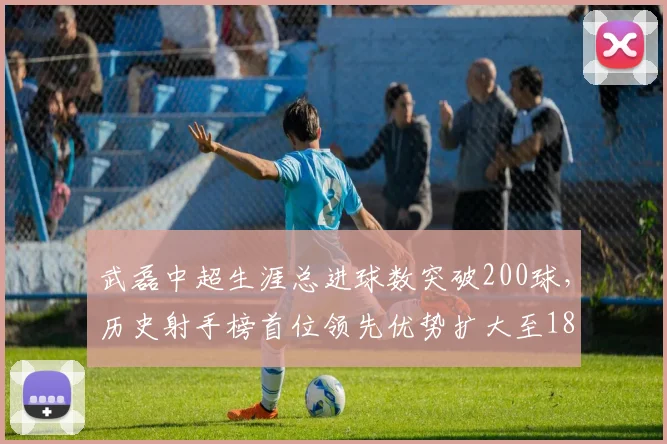 武磊中超生涯总进球数突破200球，历史射手榜首位领先优势扩大至18球