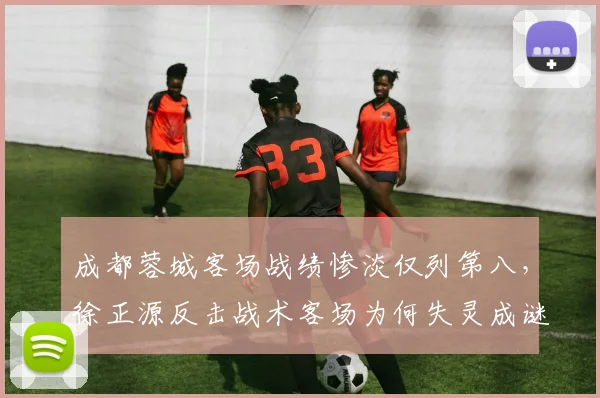 成都蓉城客场战绩惨淡仅列第八，徐正源反击战术客场为何失灵成谜？