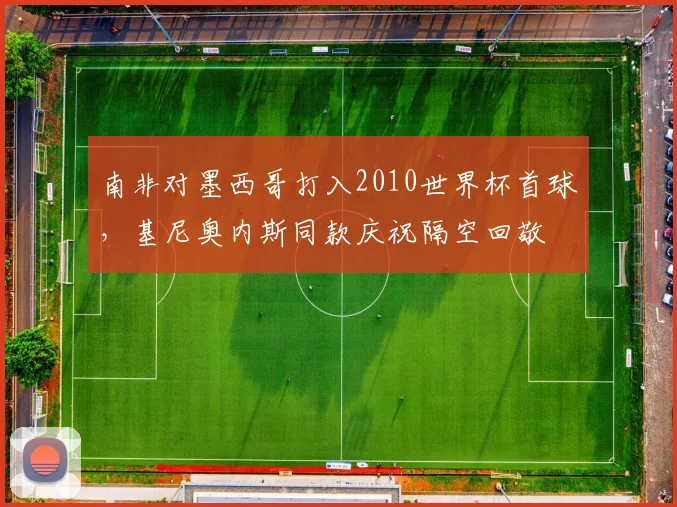 南非对墨西哥打入2010世界杯首球，基尼奥内斯同款庆祝隔空回敬