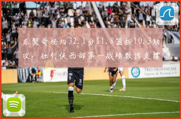 东契奇场均32.1分11.8篮板10.3助攻，独行侠西部第一战绩数据支撑