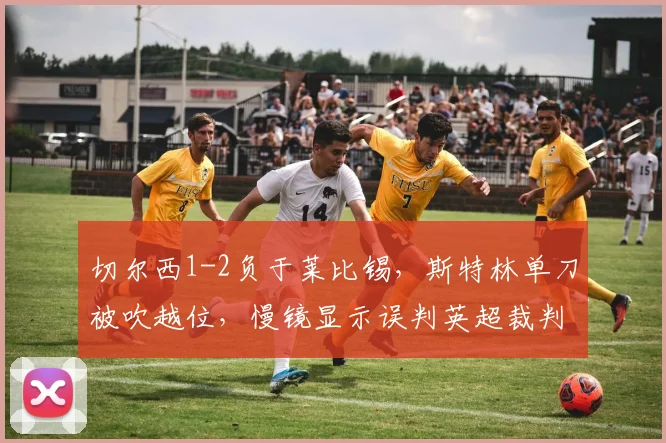 切尔西1-2负于莱比锡，斯特林单刀被吹越位，慢镜显示误判英超裁判水平再遭批