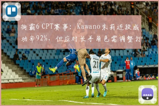 街霸6 CPT赛事：Kawano朱莉连段成功率92%，但应对长手角色需调整打法