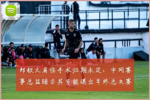 郑钦文肩伤手术归期未定，中网赛事总监暗示其可能退出年终总决赛