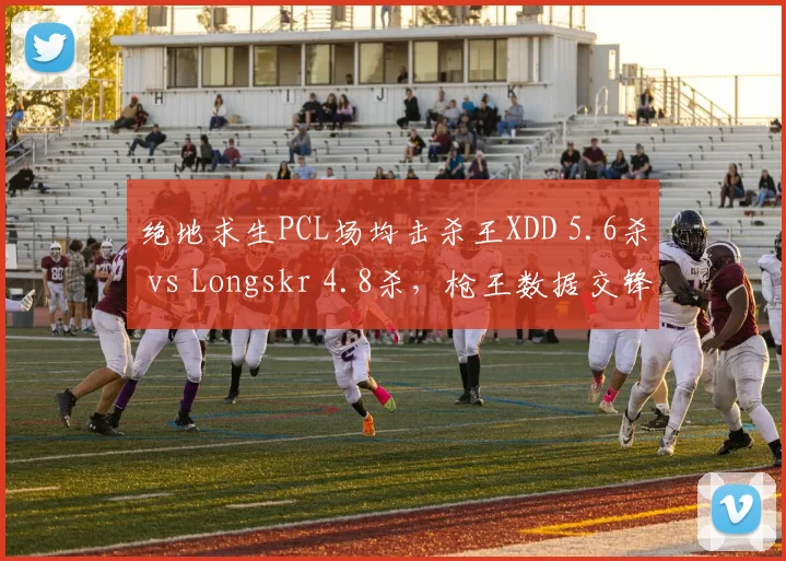 绝地求生PCL场均击杀王XDD 5.6杀 vs Longskr 4.8杀，枪王数据交锋