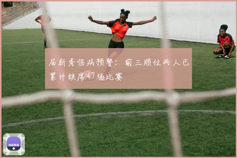 届新秀伤病预警：前三顺位两人已累计缺席47场比赛